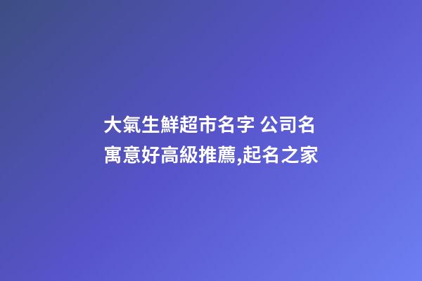 大氣生鮮超市名字 公司名寓意好高級推薦,起名之家-第1張-公司起名-玄機派